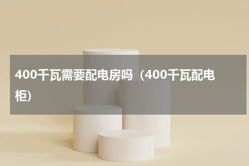 400千瓦需要配电房吗（400千瓦配电柜）