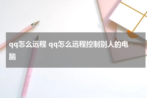 qq怎么远程 qq怎么远程控制别人的电脑