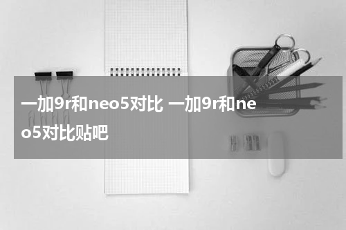 一加9r和neo5对比 一加9r和neo5对比贴吧