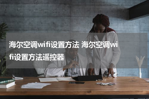 海尔空调wifi设置方法 海尔空调wifi设置方法遥控器