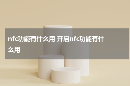 nfc功能有什么用 开启nfc功能有什么用