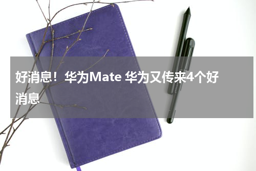好消息！华为Mate 华为又传来4个好消息