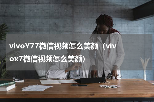 vivoY77微信视频怎么美颜（vivox7微信视频怎么美颜）