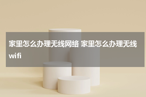 家里怎么办理无线网络 家里怎么办理无线wifi