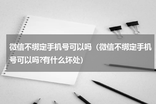 微信不绑定手机号可以吗（微信不绑定手机号可以吗?有什么坏处）