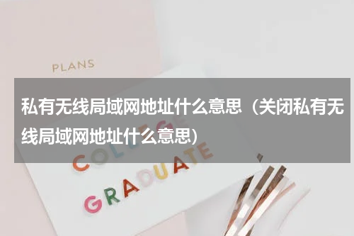 私有无线局域网地址什么意思（关闭私有无线局域网地址什么意思）