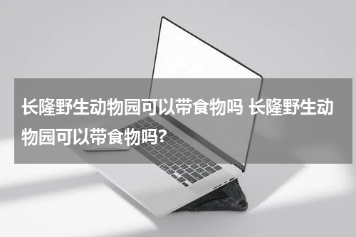 长隆野生动物园可以带食物吗 长隆野生动物园可以带食物吗?