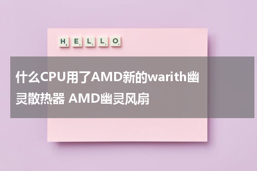 什么CPU用了AMD新的warith幽灵散热器 AMD幽灵风扇