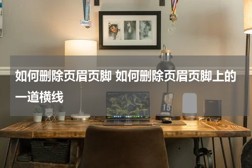 如何删除页眉页脚 如何删除页眉页脚上的一道横线