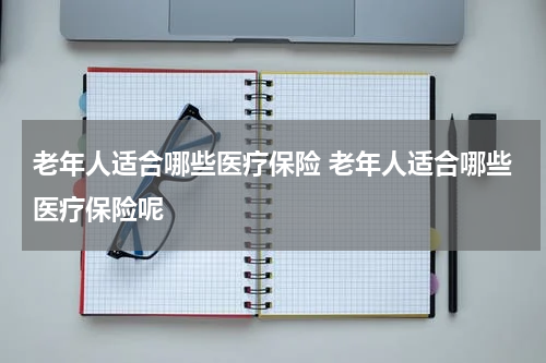 老年人适合哪些医疗保险 老年人适合哪些医疗保险呢