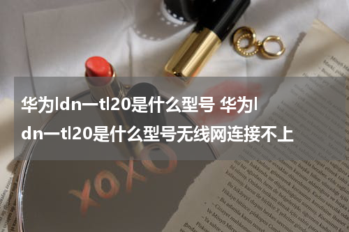 华为ldn一tl20是什么型号 华为ldn一tl20是什么型号无线网连接不上