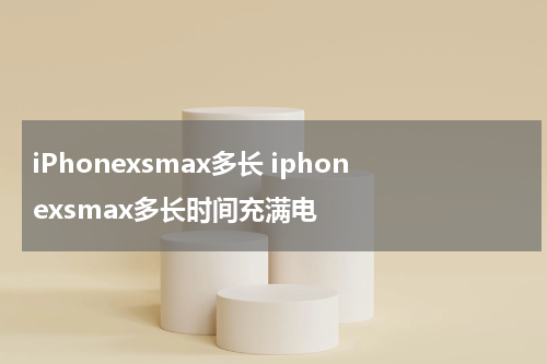 iPhonexsmax多长 iphonexsmax多长时间充满电