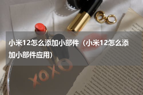 小米12怎么添加小部件（小米12怎么添加小部件应用）
