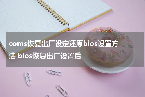 coms恢复出厂设定还原bios设置方法 bios恢复出厂设置后
