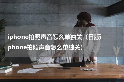 iphone拍照声音怎么单独关（日版iphone拍照声音怎么单独关）