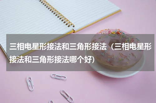三相电星形接法和三角形接法（三相电星形接法和三角形接法哪个好）