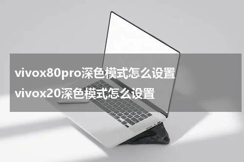 vivox80pro深色模式怎么设置 vivox20深色模式怎么设置