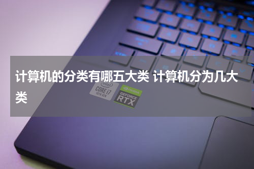计算机的分类有哪五大类 计算机分为几大类