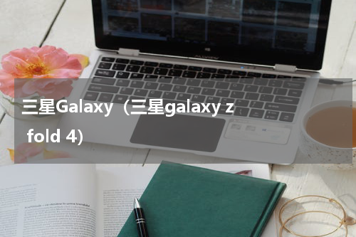 三星Galaxy（三星galaxy z fold 4）