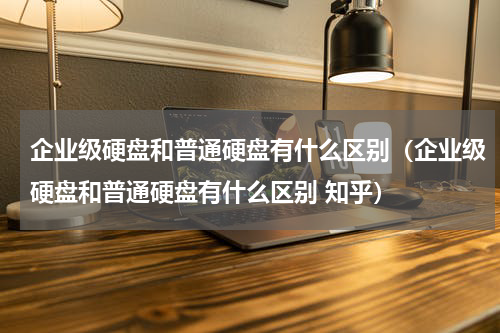 企业级硬盘和普通硬盘有什么区别（企业级硬盘和普通硬盘有什么区别 知乎）