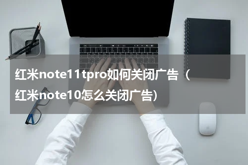 红米note11tpro如何关闭广告（红米note10怎么关闭广告）
