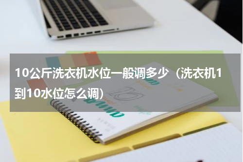 10公斤洗衣机水位一般调多少（洗衣机1到10水位怎么调）
