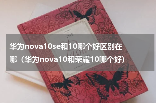 华为nova10se和10哪个好区别在哪（华为nova10和荣耀10哪个好）