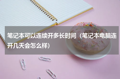 笔记本可以连续开多长时间（笔记本电脑连开几天会怎么样）