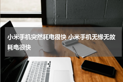 小米手机突然耗电很快 小米手机无缘无故耗电很快