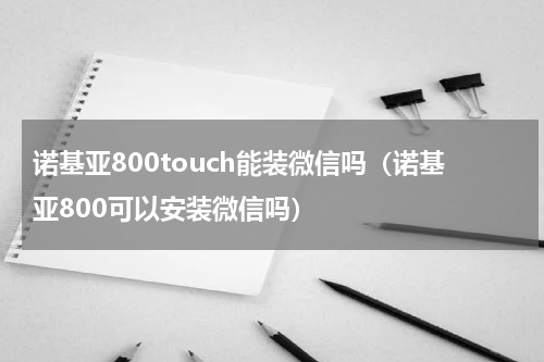 诺基亚800touch能装微信吗（诺基亚800可以安装微信吗）
