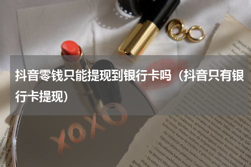抖音零钱只能提现到银行卡吗（抖音只有银行卡提现）