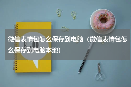 微信表情包怎么保存到电脑（微信表情包怎么保存到电脑本地）