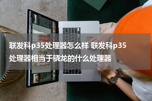 联发科p35处理器怎么样 联发科p35处理器相当于骁龙的什么处理器