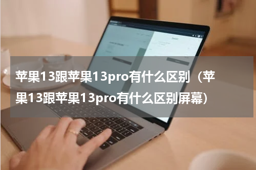 苹果13跟苹果13pro有什么区别（苹果13跟苹果13pro有什么区别屏幕）
