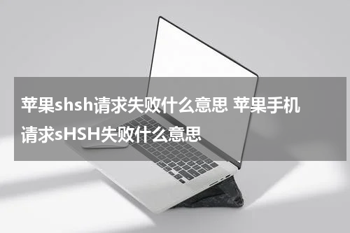 苹果shsh请求失败什么意思 苹果手机请求sHSH失败什么意思