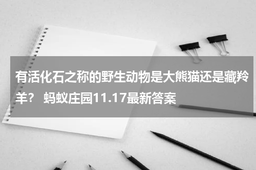 有活化石之称的野生动物是大熊猫还是藏羚羊？ 蚂蚁庄园11.17最新答案