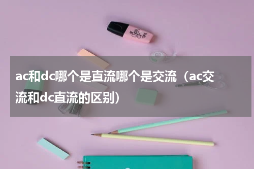 ac和dc哪个是直流哪个是交流（ac交流和dc直流的区别）