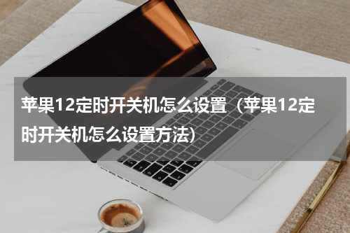 苹果12定时开关机怎么设置（苹果12定时开关机怎么设置方法）