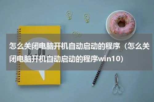 怎么关闭电脑开机自动启动的程序（怎么关闭电脑开机自动启动的程序win10）