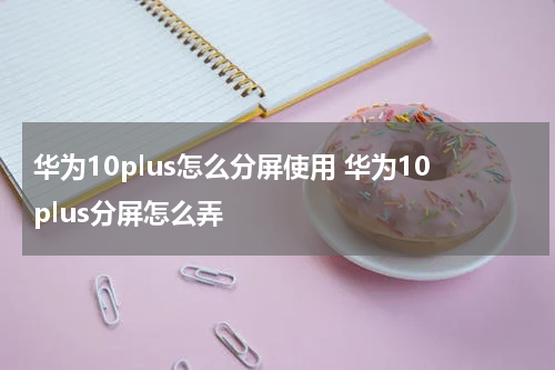 华为10plus怎么分屏使用 华为10plus分屏怎么弄