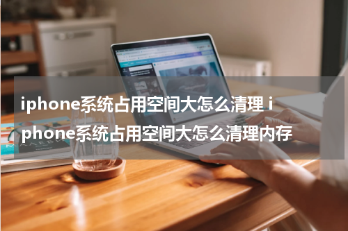 iphone系统占用空间大怎么清理 iphone系统占用空间大怎么清理内存