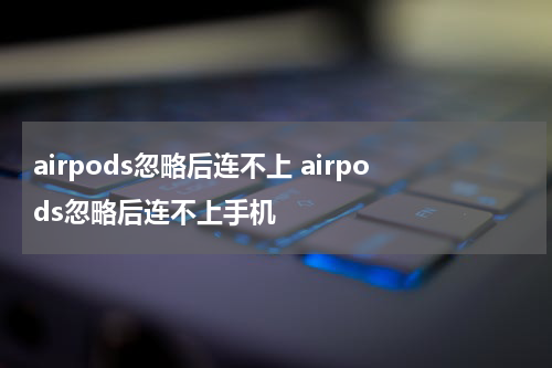 airpods忽略后连不上 airpods忽略后连不上手机
