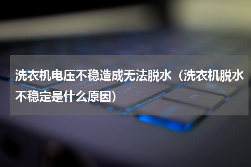 洗衣机电压不稳造成无法脱水（洗衣机脱水不稳定是什么原因）