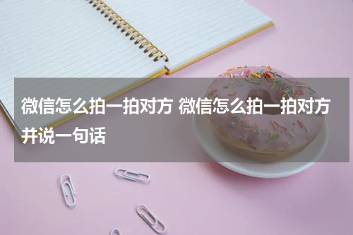 微信怎么拍一拍对方 微信怎么拍一拍对方并说一句话