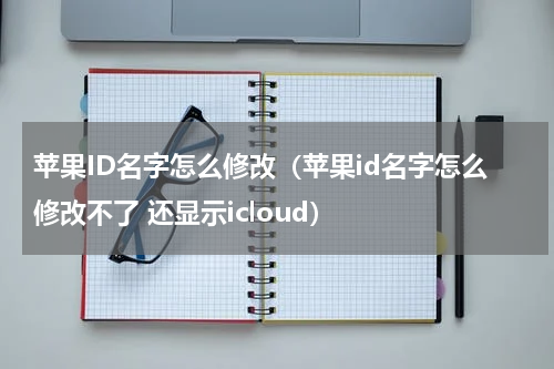 苹果ID名字怎么修改（苹果id名字怎么修改不了 还显示icloud）