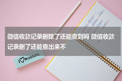 微信收款记录删除了还能查到吗 微信收款记录删了还能查出来不