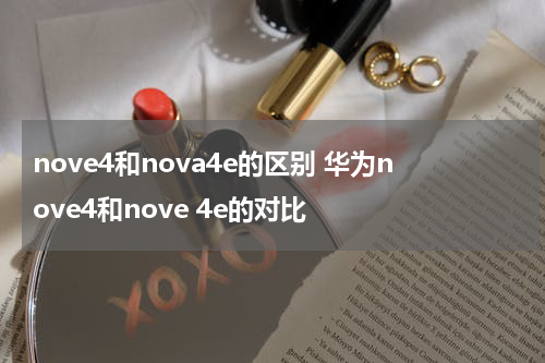 nove4和nova4e的区别 华为nove4和nove 4e的对比