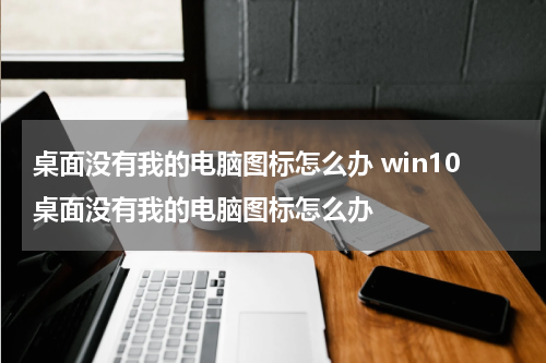 桌面没有我的电脑图标怎么办 win10桌面没有我的电脑图标怎么办
