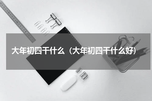 大年初四干什么（大年初四干什么好）