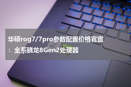 华硕rog7/7pro参数配置价格官宣：全系骁龙8Gen2处理器